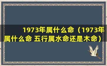1973年属什么命（1973年属什么命 五行属水命还是木命）